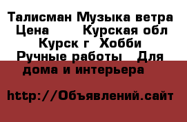 Талисман Музыка ветра › Цена ­ 1 - Курская обл., Курск г. Хобби. Ручные работы » Для дома и интерьера   